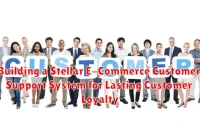 Building a Stellar E-Commerce Customer Support System for Lasting Customer Loyalty